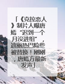 《克拉恋人》制片人曝唐嫣“迟到一个月没进组”，迪丽热巴险些被替换！刚刚，唐嫣方最新发声