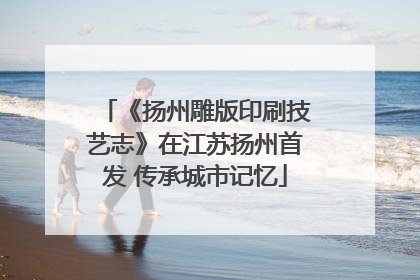 《扬州雕版印刷技艺志》在江苏扬州首发 传承城市记忆