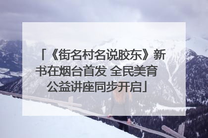 《街名村名说胶东》新书在烟台首发 全民美育公益讲座同步开启