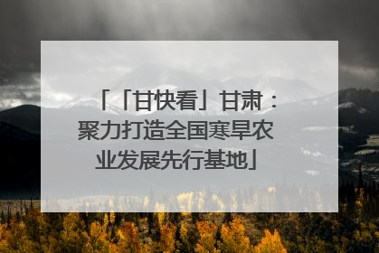 「甘快看」甘肃：聚力打造全国寒旱农业发展先行基地