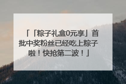 「粽子礼盒0元享」首批中奖粉丝已经吃上粽子啦！快抢第二波！