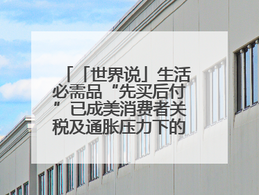 「世界说」生活必需品“先买后付”已成美消费者关税及通胀压力下的无奈抉择