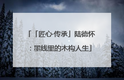 「匠心·传承」陆德怀：墨线里的木构人生