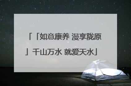 「如意康养 漫享陇原」千山万水 就爱天水