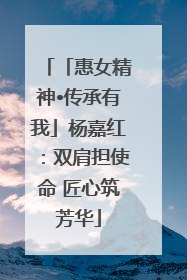 「惠女精神•传承有我」杨嘉红：双肩担使命 匠心筑芳华