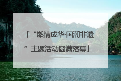 “燃情成华·国潮非遗”主题活动圆满落幕