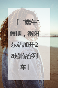 “端午”假期，衡阳东站加开28趟临客列车