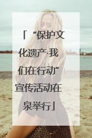 “保护文化遗产·我们在行动”宣传活动在泉举行