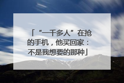 “一千多人”在抢的手机，他买回家：不是我想要的那种