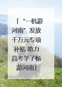 “一机游河南”发放千万元专项补贴 助力高考学子畅游河南