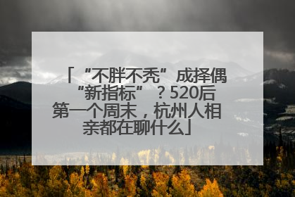 “不胖不秃”成择偶“新指标”？520后第一个周末，杭州人相亲都在聊什么