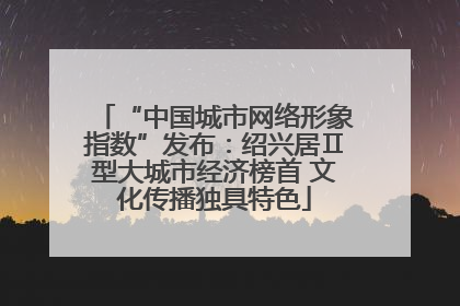 “中国城市网络形象指数”发布：绍兴居Ⅱ型大城市经济榜首 文化传播独具特色