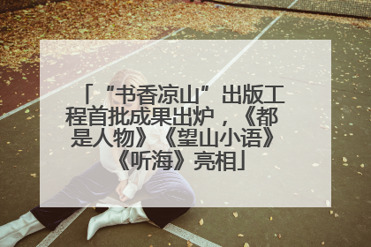 “书香凉山”出版工程首批成果出炉，《都是人物》《望山小语》《听海》亮相