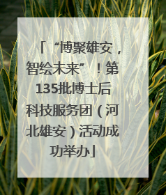 “博聚雄安，智绘未来”！第135批博士后科技服务团（河北雄安）活动成功举办