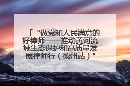 “做党和人民满意的好律师——推动黄河流域生态保护和高质量发展律师行（德州站）”活动成功举办