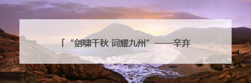 “剑啸千秋 词耀九州”——辛弃疾诞辰885周年纪念活动启幕