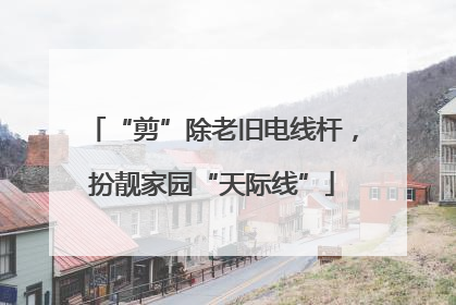 “剪”除老旧电线杆，扮靓家园“天际线”