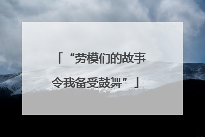 “劳模们的故事令我备受鼓舞”