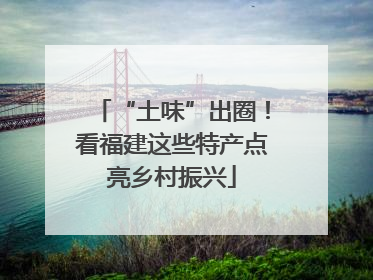 “土味”出圈！看福建这些特产点亮乡村振兴