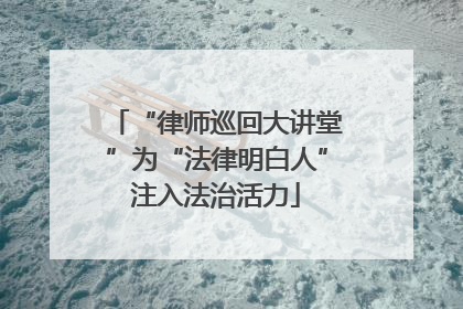 “律师巡回大讲堂”为“法律明白人”注入法治活力