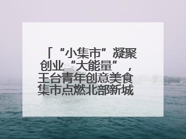 “小集市”凝聚创业“大能量”，王台青年创意美食集市点燃北部新城夜经济