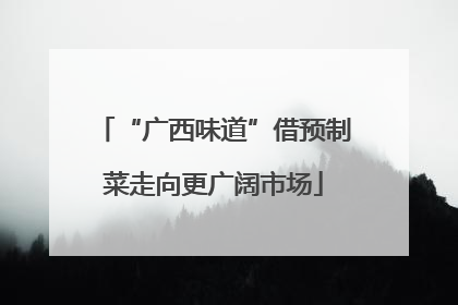 “广西味道”借预制菜走向更广阔市场