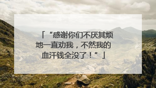 “感谢你们不厌其烦地一直劝我，不然我的血汗钱全没了！”