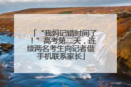 “我妈记错时间了！”高考第二天，连续两名考生向记者借手机联系家长