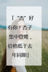 “杏”好有你！杏子集中登鹭，价格低于去年同期
