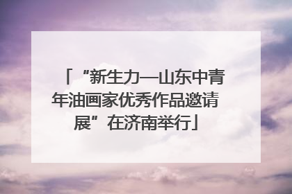 “新生力—山东中青年油画家优秀作品邀请展”在济南举行