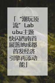“潮玩顶流”Labubu主题快闪西南首展落地成都 首发经济引擎再添动能