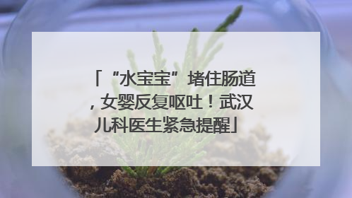 “水宝宝”堵住肠道，女婴反复呕吐！武汉儿科医生紧急提醒