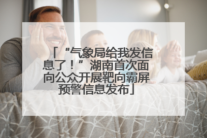 “气象局给我发信息了！”湖南首次面向公众开展靶向霸屏预警信息发布