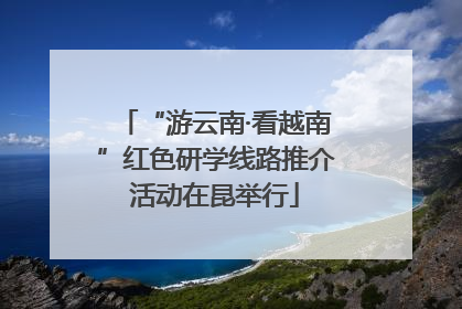 “游云南·看越南”红色研学线路推介活动在昆举行