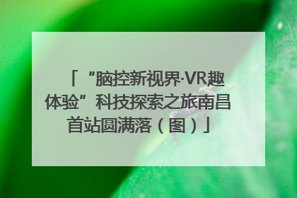 “脑控新视界·VR趣体验”科技探索之旅南昌首站圆满落（图）