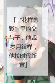 “花样剪彩”里的父与子：他裁岁月纹样，他接时代新章