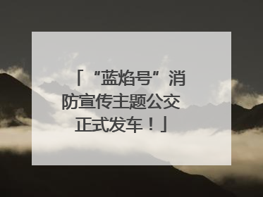 “蓝焰号”消防宣传主题公交正式发车！