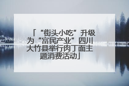 “街头小吃”升级为“富民产业”四川大竹县举行肉丁面主题消费活动