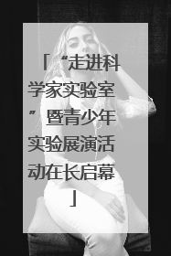 “走进科学家实验室”暨青少年实验展演活动在长启幕