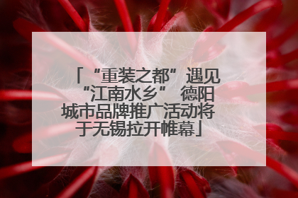 “重装之都”遇见“江南水乡” 德阳城市品牌推广活动将于无锡拉开帷幕