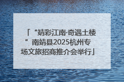 “靖彩江南·奇遇土楼”南靖县2025杭州专场文旅招商推介会举行