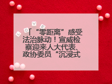 “零距离”感受法治脉动！宣威检察迎来人大代表、政协委员“沉浸式”体验