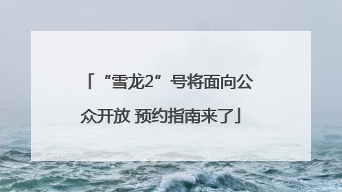 “雪龙2”号将面向公众开放 预约指南来了