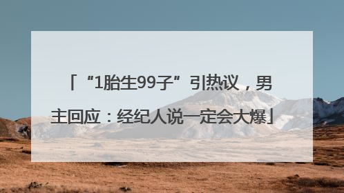 “1胎生99子”引热议，男主回应：经纪人说一定会大爆