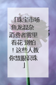 珠宝市场鱼龙混杂 消费者雾里看花 别怕！这些人教你慧眼识珠