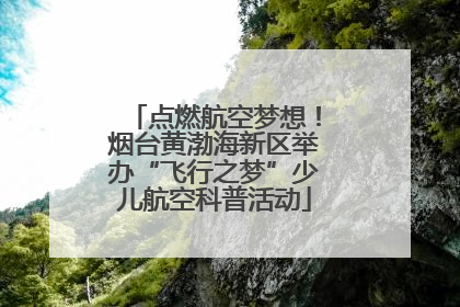 点燃航空梦想！烟台黄渤海新区举办“飞行之梦”少儿航空科普活动