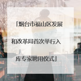 烟台市福山区发展和改革局首次举行入库专家聘用仪式