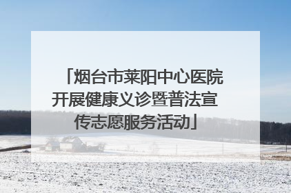 烟台市莱阳中心医院开展健康义诊暨普法宣传志愿服务活动