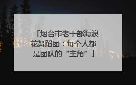 烟台市老干部海浪花舞蹈团：每个人都是团队的“主角”