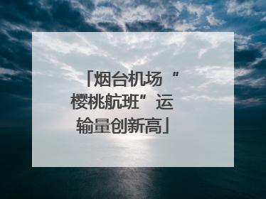 烟台机场“樱桃航班”运输量创新高